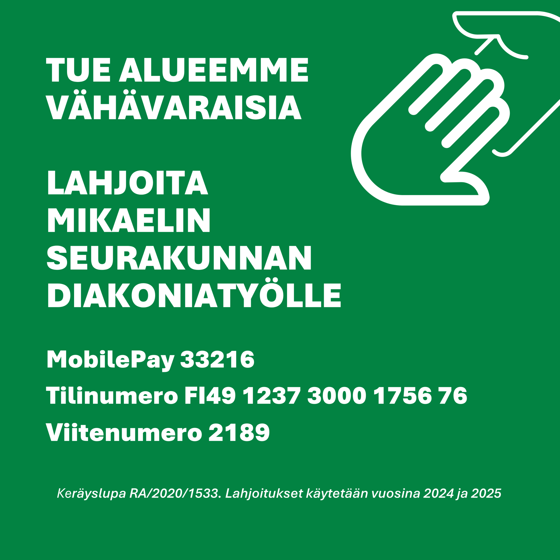 Vihreällä pohjalla piirros auttavista käsistä ja teksit: TUE ALUEEMME VÄHÄVARAISIA, LAHJOITA MIKAELIN SEURAKUNNAN DIAKONIATYÖLLE, MobilePay 33216, Tilinumero FI49 1237 3000 1756 76, Viitenumero 2189, Keräyslupa RA/2020/1533. Lahjoitukset käytetään vuosina 2024 ja 2025