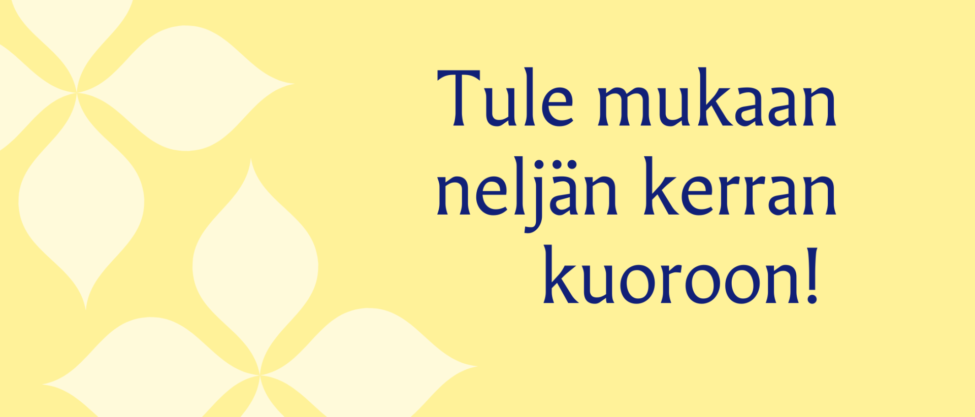 Keltaisella pohjalla sininen teksti Tule mukaan neljän kerran kuoroon. Tyyliteltyjä nelilehtisiä graafisia vaaleankeltaisia koristeita taustalla