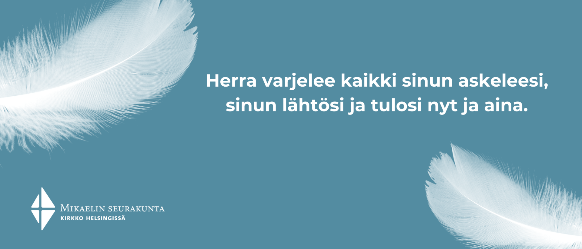 Turkoosilla pohjalla valkoisia höyheniä, Helsingin Mikaelin seurakunnan logo ja teksti: Herra varjelee kaikki sinun askeleesi,  sinun lähtösi ja tulosi nyt ja aina.